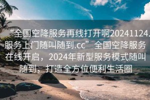 “全國空降服務(wù)再線打開啊20241124.服務(wù)上門隨叫隨到.cc”全國空降服務(wù)在線開啟，2024年新型服務(wù)模式隨叫隨到，打造全方位便利生活圈