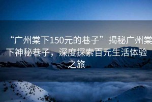 “廣州棠下150元的巷子”揭秘廣州棠下神秘巷子，深度探索百元生活體驗(yàn)之旅