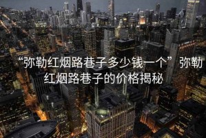 “彌勒紅煙路巷子多少錢(qián)一個(gè)”彌勒紅煙路巷子的價(jià)格揭秘