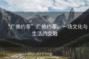 “廣佛約茶”廣佛約茶，一場文化與生活的交融