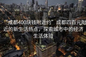 “成都400塊錢附近約”成都四百元附近的新生活熱點，探索城市中的經濟生活體驗