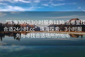 “珠海300元3小時服務1130.去哪里找合適24小時.cc”珠海探索，3小時服務與尋找合適場所的指南