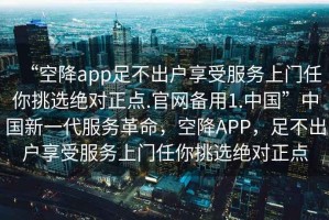 “空降app足不出戶享受服務(wù)上門任你挑選絕對正點.官網(wǎng)備用1.中國”中國新一代服務(wù)革命，空降A(chǔ)PP，足不出戶享受服務(wù)上門任你挑選絕對正點