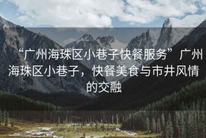 “廣州海珠區小巷子快餐服務”廣州海珠區小巷子，快餐美食與市井風情的交融