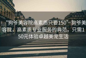 “狗爺美容院高素質只要150”狗爺美容院，高素質專業服務的典范，只需150元體驗卓越美寵生活