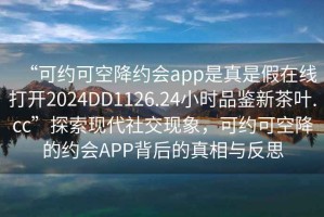 “可約可空降約會app是真是假在線打開2024DD1126.24小時品鑒新茶葉.cc”探索現代社交現象，可約可空降的約會APP背后的真相與反思