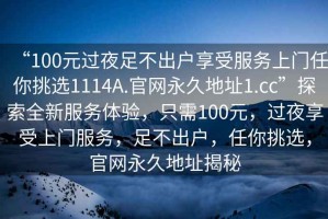 “100元過夜足不出戶享受服務上門任你挑選1114A.官網永久地址1.cc”探索全新服務體驗，只需100元，過夜享受上門服務，足不出戶，任你挑選，官網永久地址揭秘