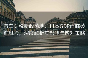 汽車關稅新政落地，日本GDP面臨萎縮風險，深度解析其影響與應對策略