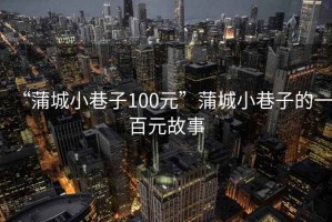 “蒲城小巷子100元”蒲城小巷子的一百元故事
