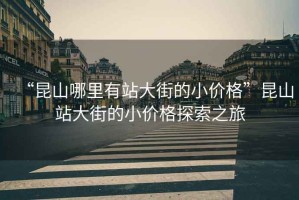 “昆山哪里有站大街的小價格”昆山站大街的小價格探索之旅
