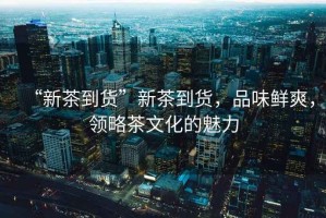 “新茶到貨”新茶到貨，品味鮮爽，領略茶文化的魅力