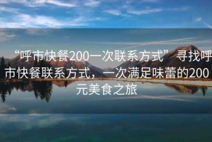 “呼市快餐200一次聯系方式”尋找呼市快餐聯系方式，一次滿足味蕾的200元美食之旅