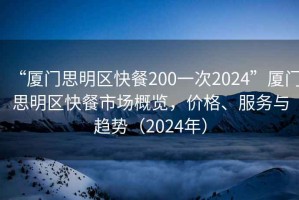 “廈門思明區快餐200一次2024”廈門思明區快餐市場概覽，價格、服務與趨勢（2024年）
