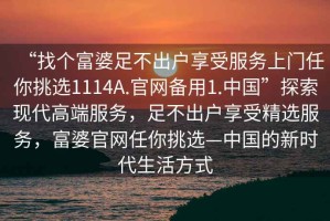 “找個富婆足不出戶享受服務上門任你挑選1114A.官網備用1.中國”探索現代高端服務，足不出戶享受精選服務，富婆官網任你挑選—中國的新時代生活方式