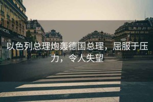 以色列總理炮轟德國總理，屈服于壓力，令人失望