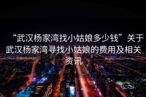 “武漢楊家灣找小姑娘多少錢”關于武漢楊家灣尋找小姑娘的費用及相關資訊