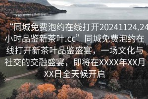“同城免費泡約在線打開20241124.24小時品鑒新茶葉.cc”同城免費泡約在線打開新茶葉品鑒盛宴，一場文化與社交的交融盛宴，即將在XXXX年XX月XX日全天候開啟