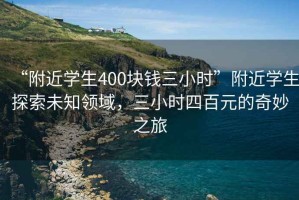 “附近學生400塊錢三小時”附近學生探索未知領域，三小時四百元的奇妙之旅