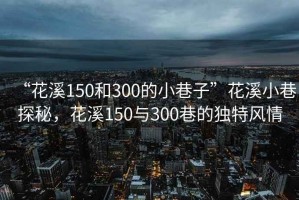“花溪150和300的小巷子”花溪小巷探秘，花溪150與300巷的獨特風情