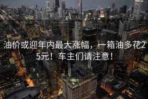油價或迎年內最大漲幅，一箱油多花25元！車主們請注意！