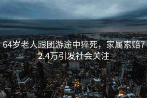 64歲老人跟團游途中猝死，家屬索賠72.4萬引發(fā)社會關注