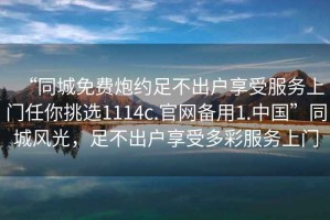 “同城免費(fèi)炮約足不出戶(hù)享受服務(wù)上門(mén)任你挑選1114c.官網(wǎng)備用1.中國(guó)”同城風(fēng)光，足不出戶(hù)享受多彩服務(wù)上門(mén)