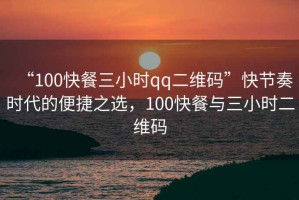 “100快餐三小時qq二維碼”快節奏時代的便捷之選，100快餐與三小時二維碼