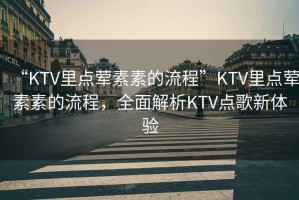 “KTV里點葷素素的流程”KTV里點葷素素的流程，全面解析KTV點歌新體驗