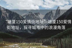 “塘廈150愛情街地址”塘廈150愛情街地址，探尋城市中的浪漫角落