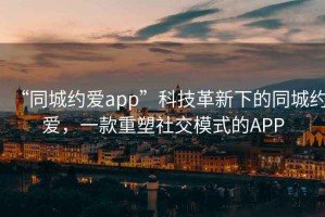 “同城約愛(ài)app”科技革新下的同城約愛(ài)，一款重塑社交模式的APP