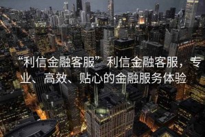 “利信金融客服”利信金融客服，專業、高效、貼心的金融服務體驗