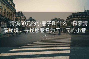 “清溪50元的小巷子叫什么”探索清溪秘境，尋找那巷名為五十元的小巷子