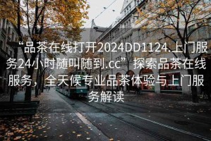 “品茶在線打開2024DD1124.上門服務24小時隨叫隨到.cc”探索品茶在線服務，全天候專業品茶體驗與上門服務解讀