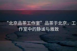 “北京品茶工作室”品茶于北京，工作室中的靜謐與雅致