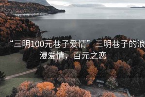 “三明100元巷子愛情”三明巷子的浪漫愛情，百元之戀