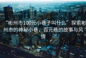 “彬州市100元小巷子叫什么”探索彬州市的神秘小巷，百元巷的故事與風(fēng)情