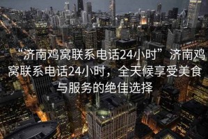 “濟(jì)南雞窩聯(lián)系電話24小時(shí)”濟(jì)南雞窩聯(lián)系電話24小時(shí)，全天候享受美食與服務(wù)的絕佳選擇