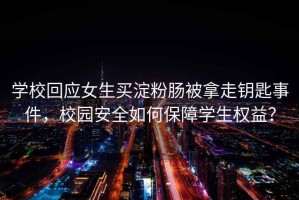 學校回應女生買淀粉腸被拿走鑰匙事件，校園安全如何保障學生權益？