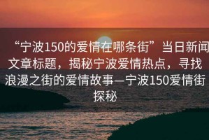 “寧波150的愛情在哪條街”當日新聞文章標題，揭秘寧波愛情熱點，尋找浪漫之街的愛情故事—寧波150愛情街探秘