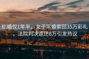 結婚僅1年半，女子離婚索回35萬彩禮，法院判決返還6萬引發熱議