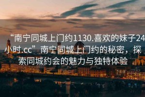 “南寧同城上門約1130.喜歡的妹子24小時.cc”南寧同城上門約的秘密，探索同城約會的魅力與獨特體驗