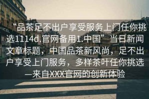 “品茶足不出戶(hù)享受服務(wù)上門(mén)任你挑選1114d.官網(wǎng)備用1.中國(guó)”當(dāng)日新聞文章標(biāo)題，中國(guó)品茶新風(fēng)尚，足不出戶(hù)享受上門(mén)服務(wù)，多樣茶葉任你挑選—來(lái)自XXX官網(wǎng)的創(chuàng)新體驗(yàn)