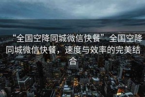 “全國空降同城微信快餐”全國空降同城微信快餐，速度與效率的完美結合