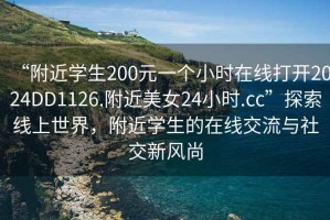 “附近學(xué)生200元一個小時在線打開2024DD1126.附近美女24小時.cc”探索線上世界，附近學(xué)生的在線交流與社交新風(fēng)尚
