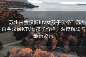 “蘇州白金漢爵ktv女孩子價格”蘇州白金漢爵KTV女孩子價格，深度解讀與最新資訊