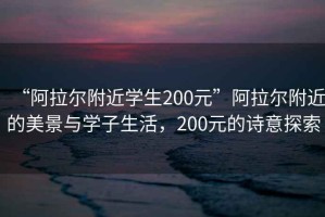 “阿拉爾附近學(xué)生200元”阿拉爾附近的美景與學(xué)子生活，200元的詩(shī)意探索