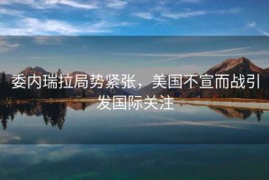 委內瑞拉局勢緊張，美國不宣而戰引發國際關注