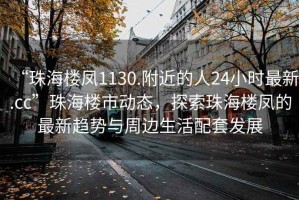 “珠海樓鳳1130.附近的人24小時最新.cc”珠海樓市動態，探索珠海樓鳳的最新趨勢與周邊生活配套發展