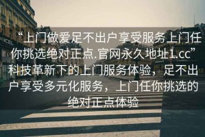 “上門做愛足不出戶享受服務(wù)上門任你挑選絕對正點.官網(wǎng)永久地址1.cc”科技革新下的上門服務(wù)體驗，足不出戶享受多元化服務(wù)，上門任你挑選的絕對正點體驗