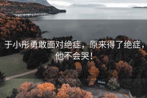 于小彤勇敢面對絕癥，原來得了絕癥，他不會哭！